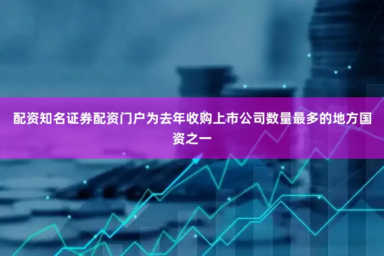 配资知名证券配资门户为去年收购上市公司数量最多的地方国资之一