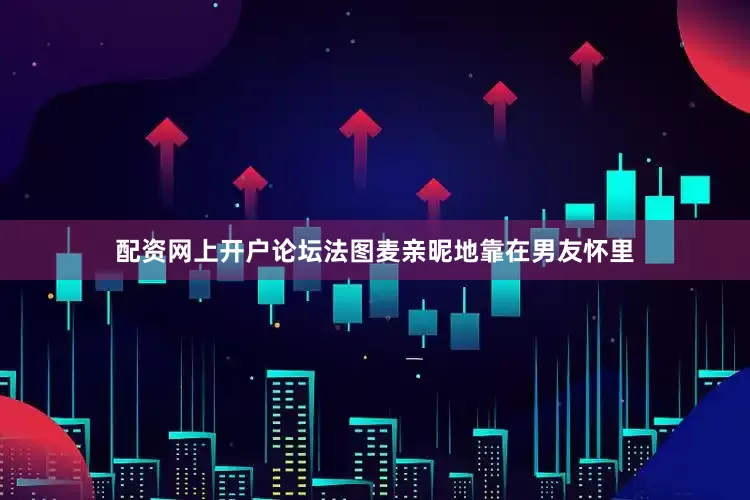 配资网上开户论坛法图麦亲昵地靠在男友怀里