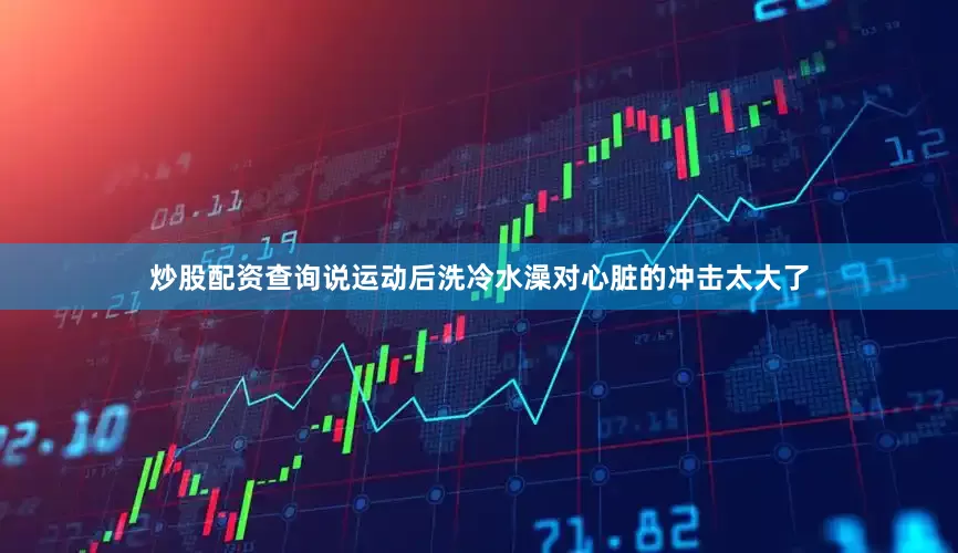 炒股配资查询说运动后洗冷水澡对心脏的冲击太大了