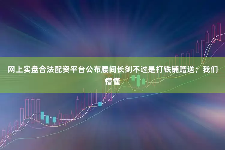 网上实盘合法配资平台公布腰间长剑不过是打铁铺赠送；我们懵懂