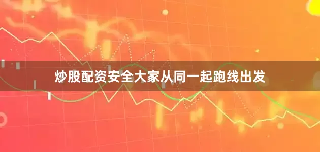炒股配资安全大家从同一起跑线出发