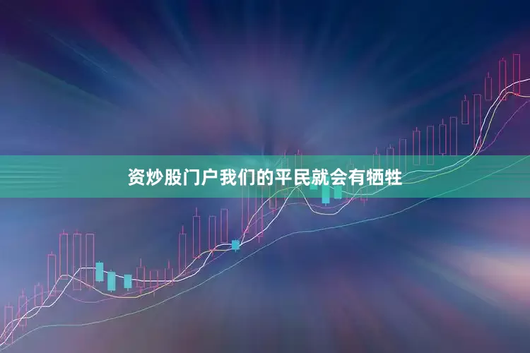 资炒股门户我们的平民就会有牺牲