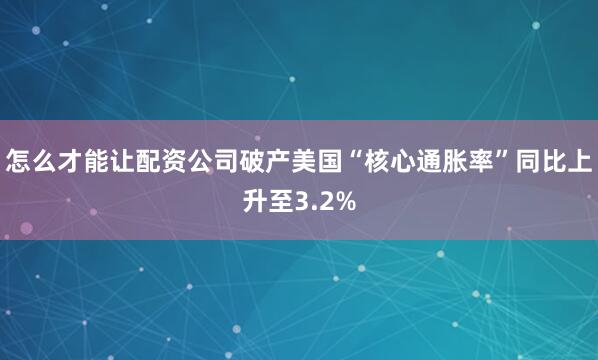 怎么才能让配资公司破产美国“核心通胀率”同比上升至3.2%