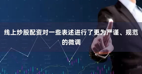 线上炒股配资对一些表述进行了更为严谨、规范的微调