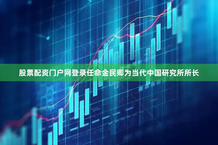 股票配资门户网登录任命金民卿为当代中国研究所所长