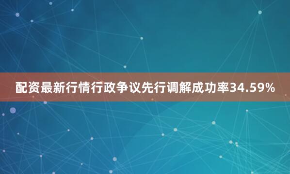 配资最新行情行政争议先行调解成功率34.59%