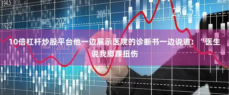 10倍杠杆炒股平台他一边展示医院的诊断书一边说道：“医生说我脚踝扭伤