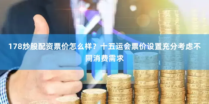 178炒股配资票价怎么样？十五运会票价设置充分考虑不同消费需求