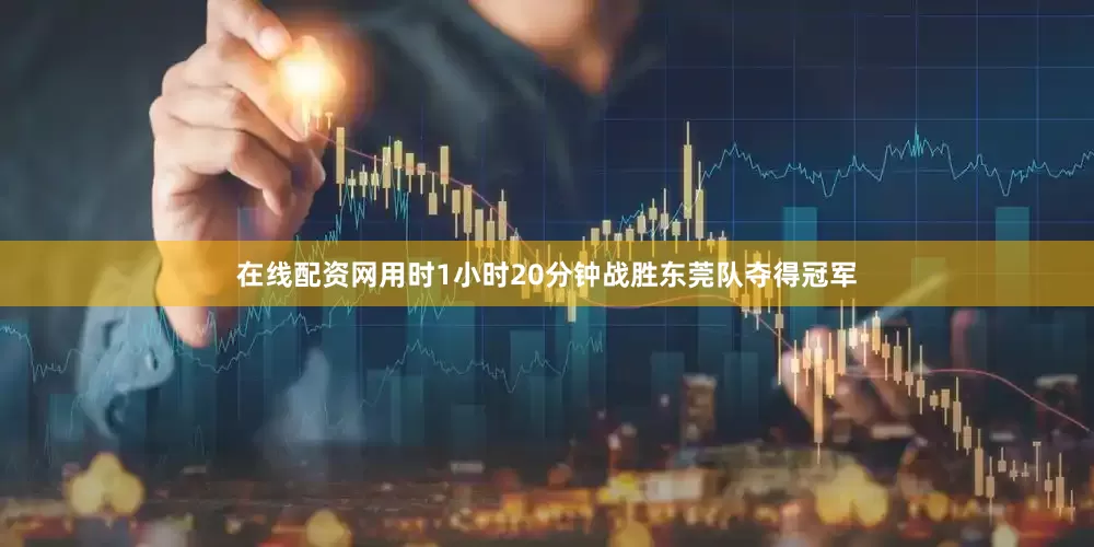 在线配资网用时1小时20分钟战胜东莞队夺得冠军